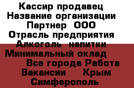 Кассир-продавец › Название организации ­ Партнер, ООО › Отрасль предприятия ­ Алкоголь, напитки › Минимальный оклад ­ 23 000 - Все города Работа » Вакансии   . Крым,Симферополь